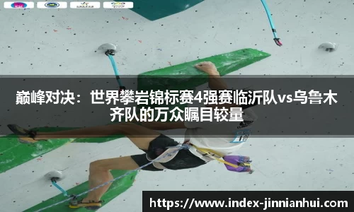 巅峰对决：世界攀岩锦标赛4强赛临沂队vs乌鲁木齐队的万众瞩目较量